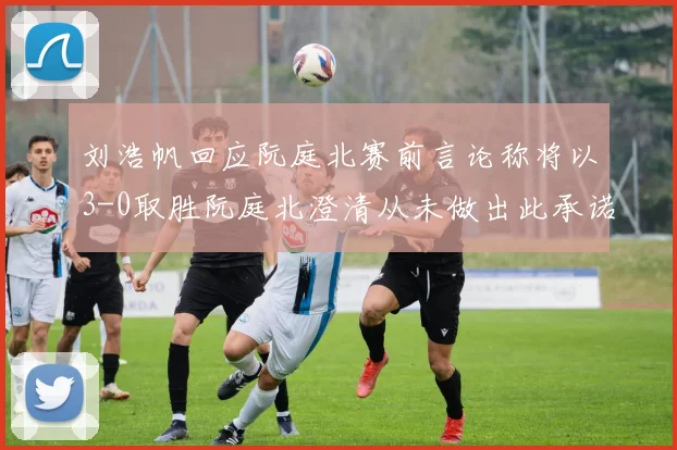 刘浩帆回应阮庭北赛前言论称将以3-0取胜阮庭北澄清从未做出此承诺