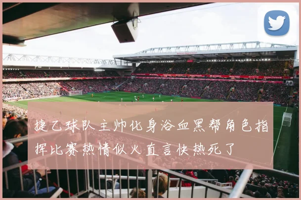 捷乙球队主帅化身浴血黑帮角色指挥比赛热情似火直言快热死了