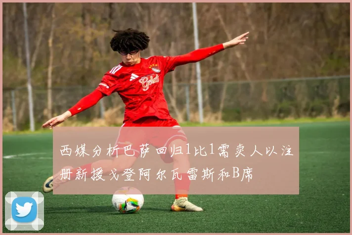 西媒分析巴萨回归1比1需卖人以注册新援戈登阿尔瓦雷斯和B席