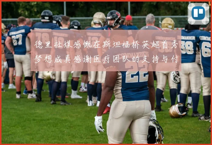 德里社媒感慨在斯坦福桥英超首秀梦想成真感谢医疗团队的支持与付出