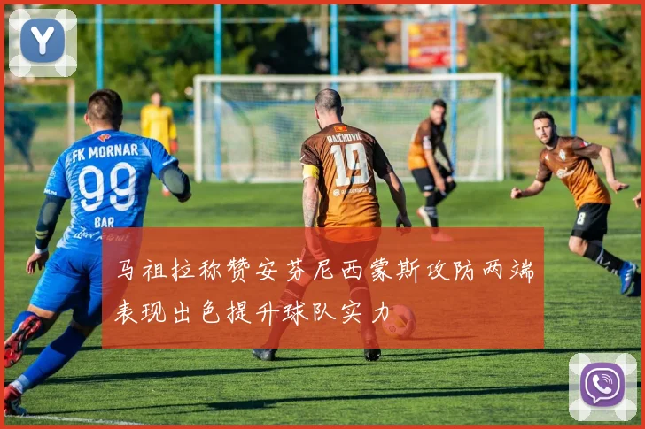 马祖拉称赞安芬尼西蒙斯攻防两端表现出色提升球队实力