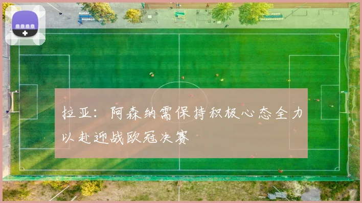 拉亚：阿森纳需保持积极心态全力以赴迎战欧冠决赛