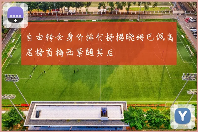 自由转会身价排行榜揭晓姆巴佩高居榜首梅西紧随其后